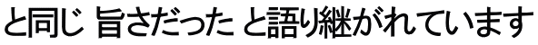 と同じ 旨さだった と語り継がれています