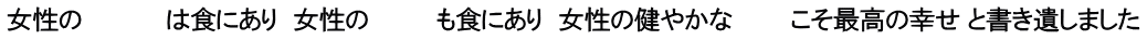 女性の　　　　　は食にあり　女性の　　　　も食にあり　女性の健やかな　　　 こそ最高の幸せ と書き遺しました