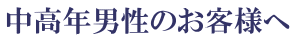 中高年男性のお客様へ 