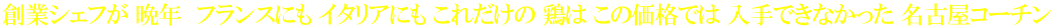 創業シェフが 晩年　フランスにも イタリアにも これだけの 鶏は この価格では 入手できなかった 名古屋コーチン