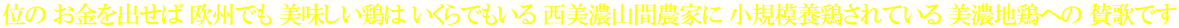 位の お金を出せば 欧州でも 美味しい鶏は いくらでもいる 西美濃山間農家に 小規模養鶏されている 美濃地鶏への 賛歌です