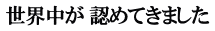 世界中が 認めてきました
