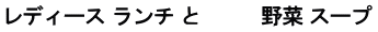 レディース ランチ と 　　  野菜 スープ