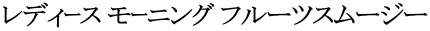レディｰス モｰニング フルーツスムージー
