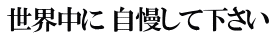 世界中に 自慢して下さい